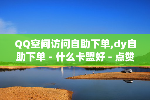 QQ空间访问自助下单,dy自助下单 - 什么卡盟好 - 点赞推广