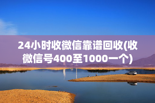 24小时收微信靠谱回收(收微信号400至1000一个)