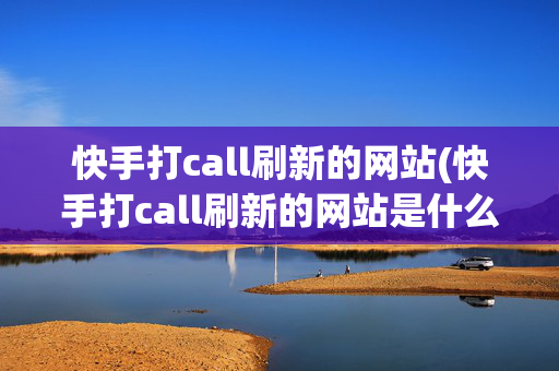 快手打call刷新的网站(快手打call刷新的网站是什么)