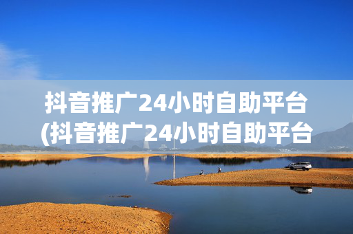 抖音推广24小时自助平台(抖音推广24小时自助平台可靠吗)