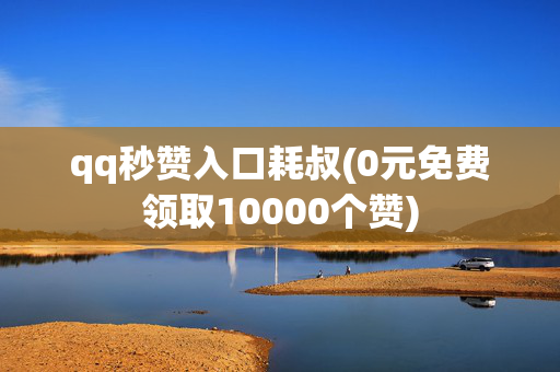 qq秒赞入口耗叔(0元免费领取10000个赞)