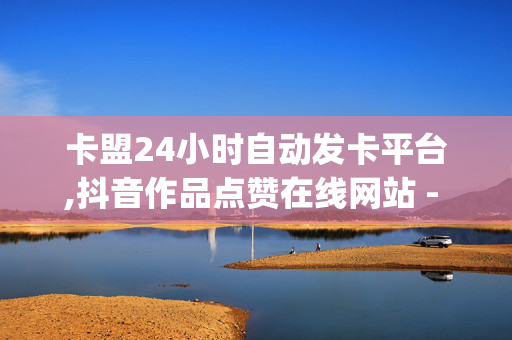 卡盟24小时自动发卡平台,抖音作品点赞在线网站 - qq业务网 - 点关注任务接单