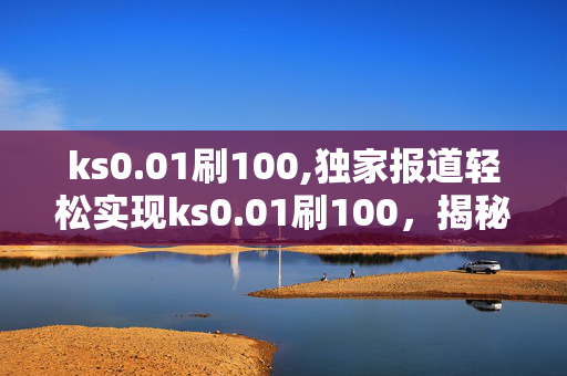 ks0.01刷100,独家报道轻松实现ks0.01刷100，揭秘快速提升的秘密技巧！-第1张图片-孟州市鸿昌木材加工厂