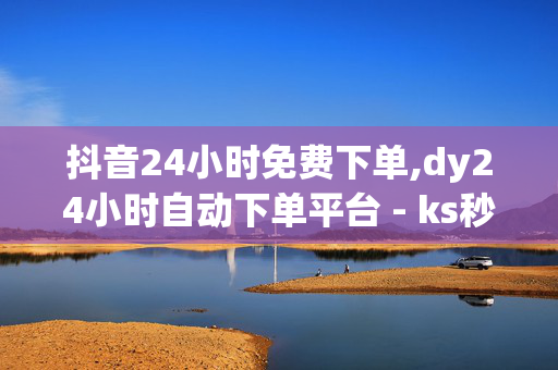 抖音24小时免费下单,dy24小时自动下单平台 - ks秒单脚本免费版 - 抖音自助平台业务下单