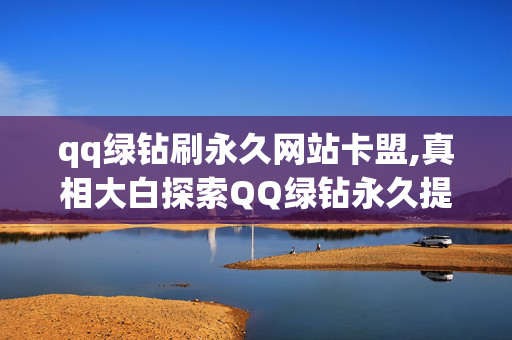 qq绿钻刷永久网站卡盟,真相大白探索QQ绿钻永久提升的秘密，轻松获取无限乐趣！！