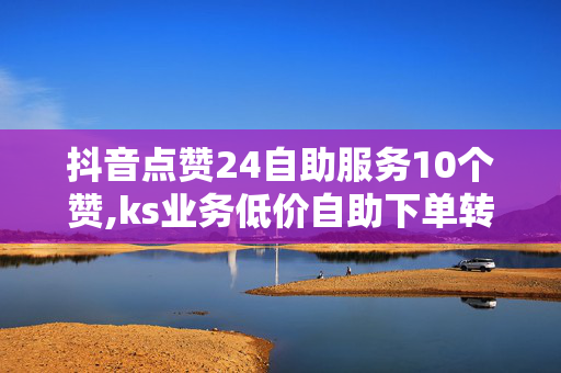 抖音点赞24自助服务10个赞,ks业务低价自助下单转发 - 专门抖音点赞 - 点赞秒到账