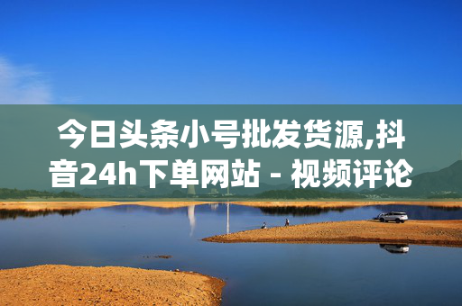 今日头条小号批发货源,抖音24h下单网站 - 视频评论点赞有什么好处 - 低价刷一万qq空间访客量