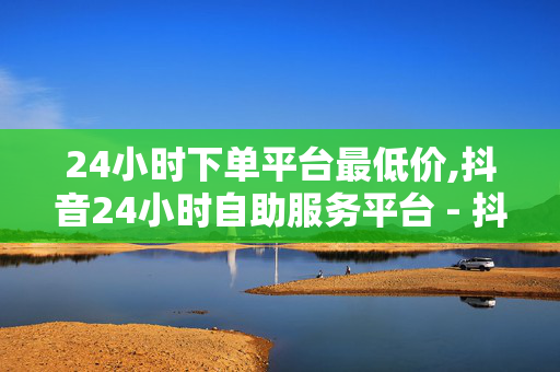 24小时下单平台最低价,抖音24小时自助服务平台 - 抖音卡盟24小时自助平台 - ks直播间人气在线下单