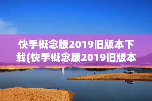 快手概念版2019旧版本下载(快手概念版2019旧版本下载大全)