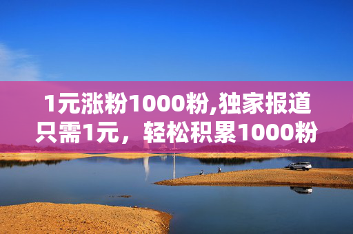 1元涨粉1000粉,独家报道只需1元，轻松积累1000粉丝的秘密分享！