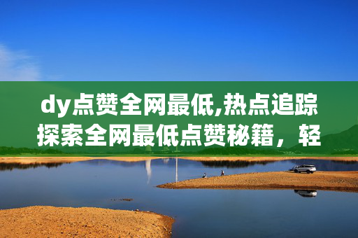 dy点赞全网最低,热点追踪探索全网最低点赞秘籍，轻松提升你的视频热度！！