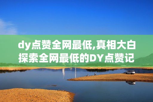 dy点赞全网最低,真相大白探索全网最低的DY点赞记录，背后的秘密是什么？！