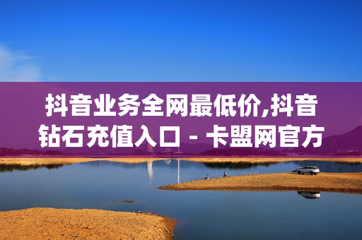 抖音业务全网最低价,抖音钻石充值入口 - 卡盟网官方网站 - wbjyz自助下单全网最便宜