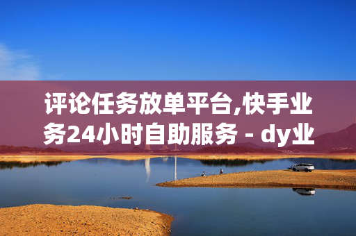 评论任务放单平台,快手业务24小时自助服务 - dy业务全网最低价 - 至尊卡盟