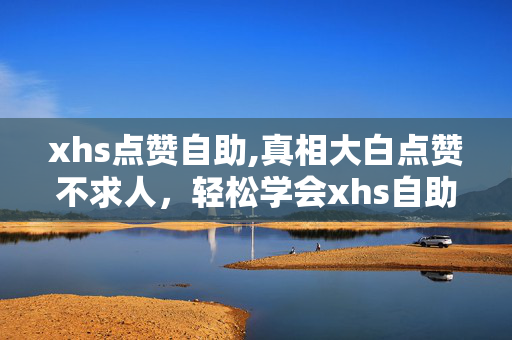 xhs点赞自助,真相大白点赞不求人，轻松学会xhs自助点赞技巧！