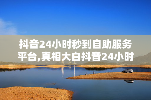 抖音24小时秒到自助服务平台,真相大白抖音24小时自助服务平台：秒到账户资金轻松搞定！！