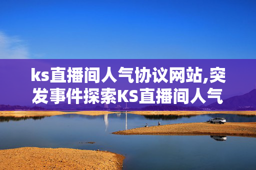 ks直播间人气协议网站,突发事件探索KS直播间人气协议的全新玩法与策略！