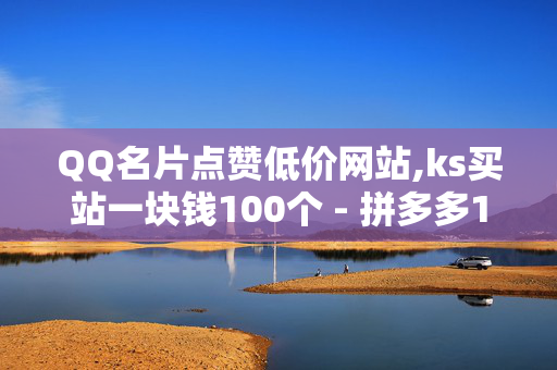 QQ名片点赞低价网站,ks买站一块钱100个 - 拼多多1元10刀助力平台 - ks直播间人气在线下单