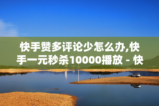 快手赞多评论少怎么办,快手一元秒杀10000播放 - 快手0.5元1000个赞 - 全网下单业务